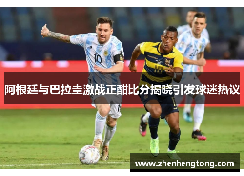 阿根廷与巴拉圭激战正酣比分揭晓引发球迷热议