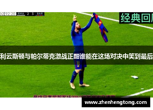 利云斯顿与帕尔蒂克激战正酣谁能在这场对决中笑到最后