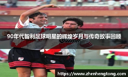 90年代智利足球明星的辉煌岁月与传奇故事回顾